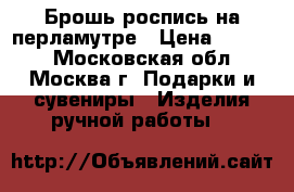  Брошь роспись на перламутре › Цена ­ 1 400 - Московская обл., Москва г. Подарки и сувениры » Изделия ручной работы   